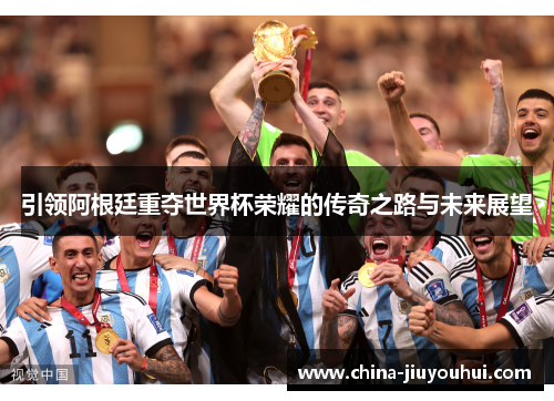 引领阿根廷重夺世界杯荣耀的传奇之路与未来展望