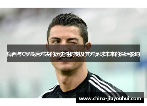 梅西与C罗最后对决的历史性时刻及其对足球未来的深远影响