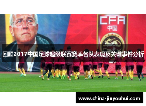 回顾2017中国足球超级联赛赛季各队表现及关键事件分析