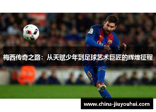 梅西传奇之路：从天赋少年到足球艺术巨匠的辉煌征程