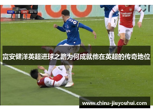 富安健洋英超进球之路为何成就他在英超的传奇地位