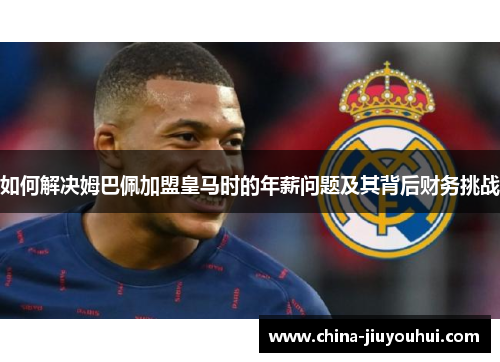 如何解决姆巴佩加盟皇马时的年薪问题及其背后财务挑战