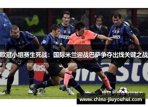 欧冠小组赛生死战：国际米兰迎战巴萨争夺出线关键之战