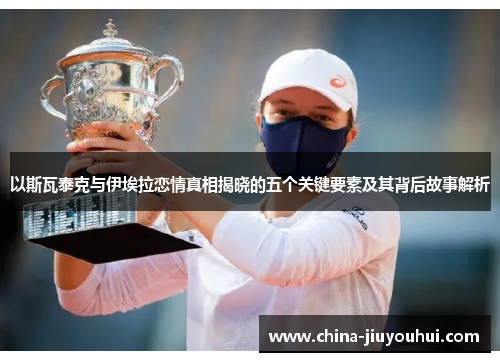 以斯瓦泰克与伊埃拉恋情真相揭晓的五个关键要素及其背后故事解析