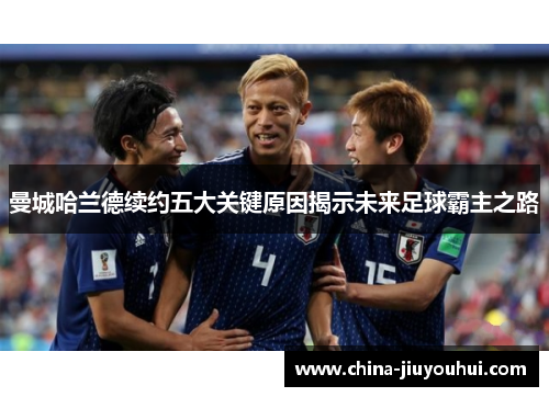 曼城哈兰德续约五大关键原因揭示未来足球霸主之路