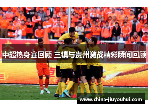 中超热身赛回顾 三镇与贵州激战精彩瞬间回顾