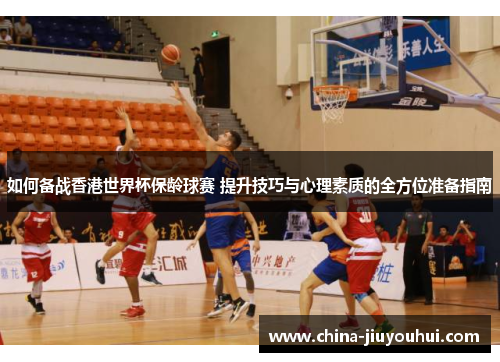 如何备战香港世界杯保龄球赛 提升技巧与心理素质的全方位准备指南