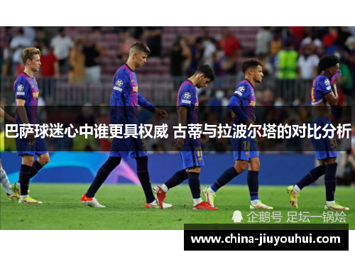 巴萨球迷心中谁更具权威 古蒂与拉波尔塔的对比分析