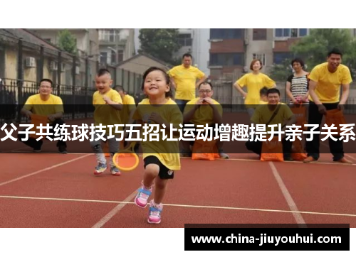 父子共练球技巧五招让运动增趣提升亲子关系