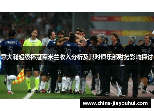 意大利超级杯冠军米兰收入分析及其对俱乐部财务影响探讨