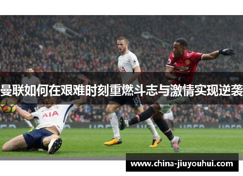 曼联如何在艰难时刻重燃斗志与激情实现逆袭