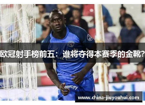 欧冠射手榜前五：谁将夺得本赛季的金靴？