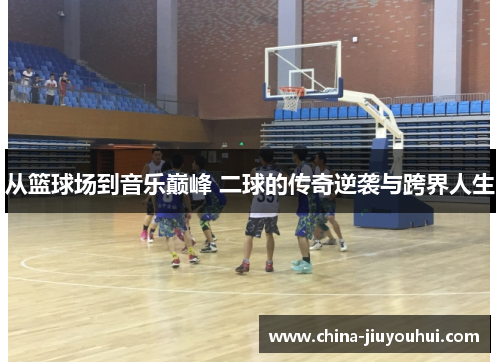 从篮球场到音乐巅峰 二球的传奇逆袭与跨界人生
