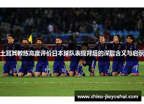 土耳其教练高度评价日本球队表现背后的深层含义与启示