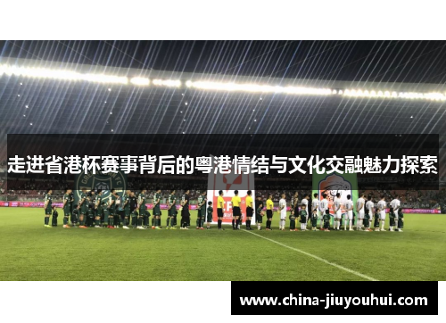 走进省港杯赛事背后的粤港情结与文化交融魅力探索