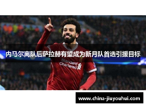 内马尔离队后萨拉赫有望成为新月队首选引援目标