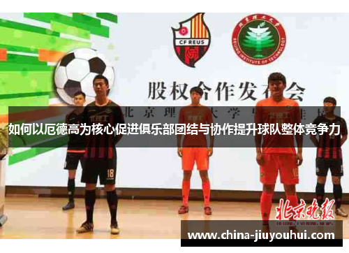 如何以厄德高为核心促进俱乐部团结与协作提升球队整体竞争力