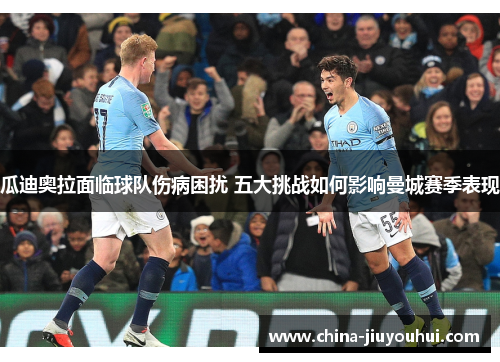 瓜迪奥拉面临球队伤病困扰 五大挑战如何影响曼城赛季表现