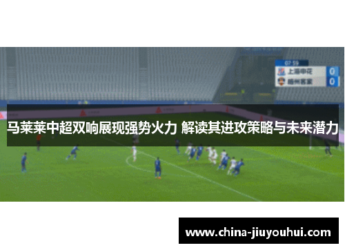 马莱莱中超双响展现强势火力 解读其进攻策略与未来潜力