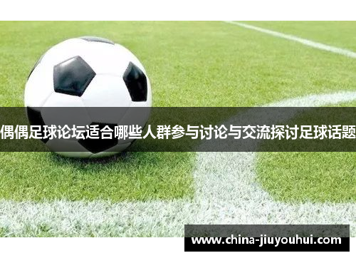 偶偶足球论坛适合哪些人群参与讨论与交流探讨足球话题