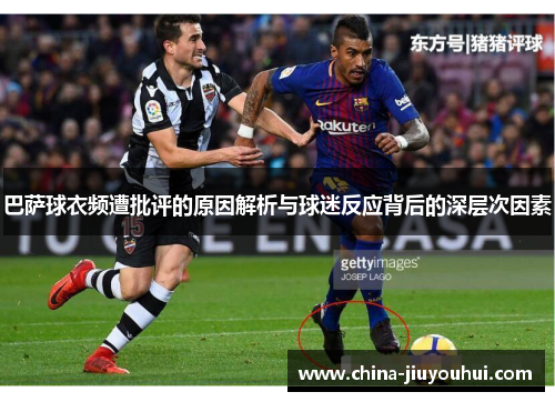巴萨球衣频遭批评的原因解析与球迷反应背后的深层次因素