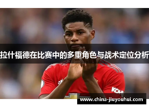 拉什福德在比赛中的多重角色与战术定位分析
