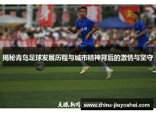 揭秘青岛足球发展历程与城市精神背后的激情与坚守
