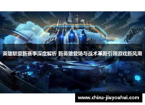 英雄联盟新赛季深度解析 新英雄登场与战术革新引领游戏新风潮