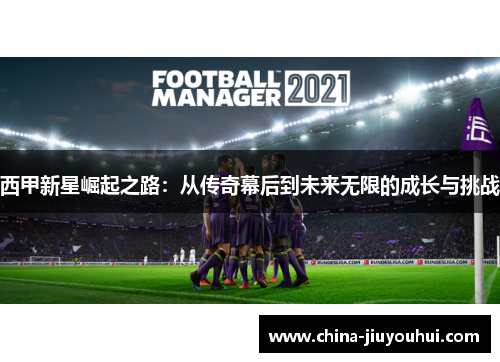 西甲新星崛起之路：从传奇幕后到未来无限的成长与挑战